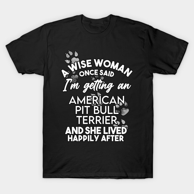 A wise woman once said i'm getting a Pit Bull Terrier and she lived happily after . Perfect fitting present for mom girlfriend mother boyfriend mama gigi nana mum uncle dad father friend him or her T-Shirt by SerenityByAlex